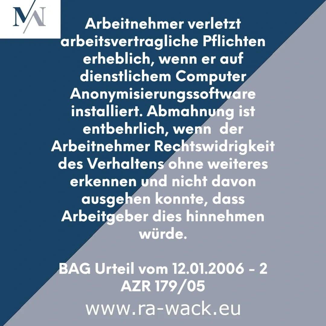 Ein deutscher Rechtshinweis in weißer Schrift auf blauem Hintergrund. Er befasst sich mit Fehlverhalten von Mitarbeitern im Zusammenhang mit der Installation von Anonymisierungssoftware auf einem Arbeitscomputer. Eine Abmahnung sei unnötig, wenn weitere Verstöße vorhersehbar gewesen seien und vom Arbeitgeber toleriert werden könnten. Weitere Informationen finden Sie bei Rechtsanwalt unter www.ra-wack.eu.